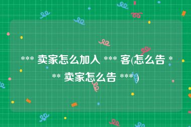  *** 卖家怎么加入 *** 客(怎么告 *** 卖家怎么告 *** )