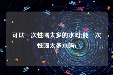 可以一次性喝太多的水吗(能一次性喝太多水吗)