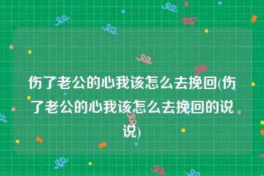伤了老公的心我该怎么去挽回(伤了老公的心我该怎么去挽回的说说)