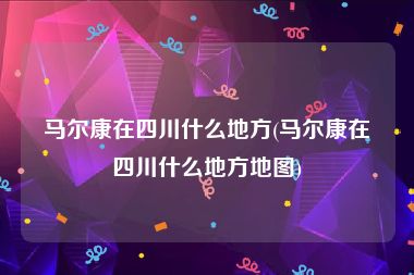马尔康在四川什么地方(马尔康在四川什么地方地图)