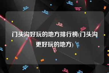 门头沟好玩的地方排行榜(门头沟更好玩的地方)