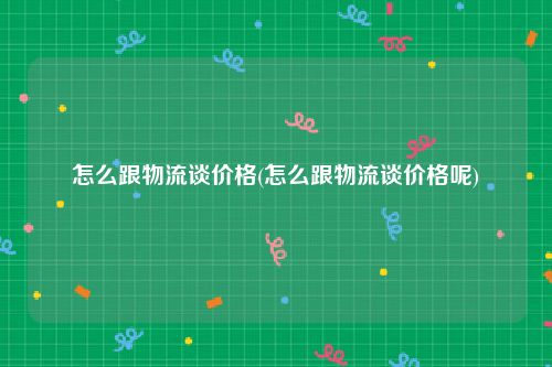 怎么跟物流谈价格(怎么跟物流谈价格呢)