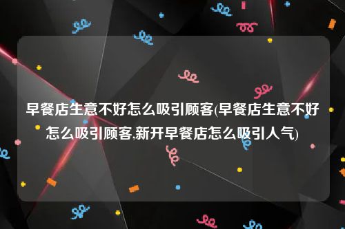 早餐店生意不好怎么吸引顾客(早餐店生意不好怎么吸引顾客,新开早餐店怎么吸引人气)