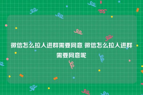 微信怎么拉人进群需要同意 微信怎么拉人进群需要同意呢