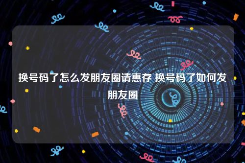 换号码了怎么发朋友圈请惠存 换号码了如何发朋友圈