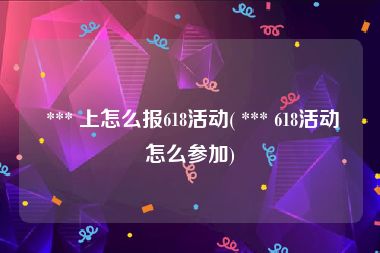  *** 上怎么报618活动( *** 618活动怎么参加)