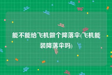 能不能给飞机做个降落伞(飞机能装降落伞吗)
