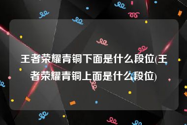 王者荣耀青铜下面是什么段位(王者荣耀青铜上面是什么段位)