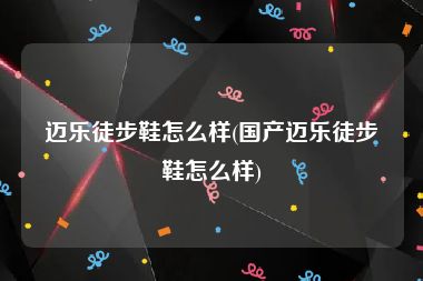 迈乐徒步鞋怎么样(国产迈乐徒步鞋怎么样)