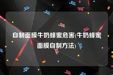 自制面膜牛奶蜂蜜危害(牛奶蜂蜜面膜自制方法)