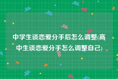 中学生谈恋爱分手后怎么调整(高中生谈恋爱分手怎么调整自己)
