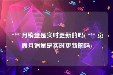  *** 月销量是实时更新的吗( *** 页面月销量是实时更新的吗)