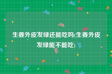 生姜外皮发绿还能吃吗(生姜外皮发绿能不能吃)
