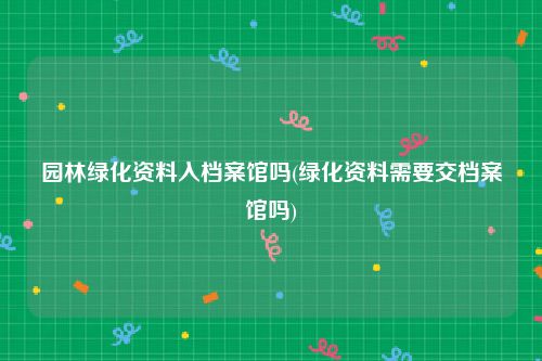园林绿化资料入档案馆吗(绿化资料需要交档案馆吗)