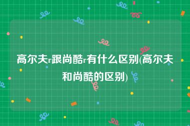 高尔夫r跟尚酷r有什么区别(高尔夫和尚酷的区别)