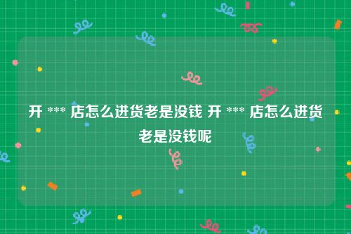 开 *** 店怎么进货老是没钱 开 *** 店怎么进货老是没钱呢