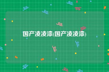 国产凌凌漆(国产凌凌漆)