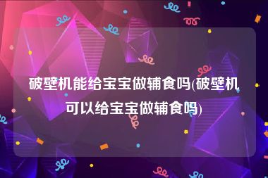 破壁机能给宝宝做辅食吗(破壁机可以给宝宝做辅食吗)