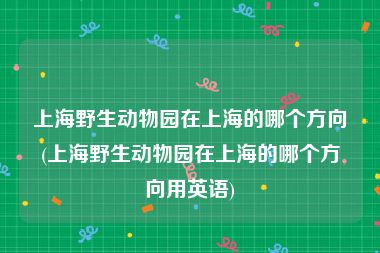 上海野生动物园在上海的哪个方向(上海野生动物园在上海的哪个方向用英语)