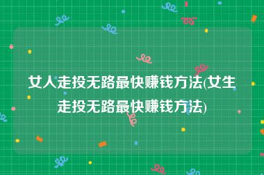 女人走投无路最快赚钱方法(女生走投无路最快赚钱方法)