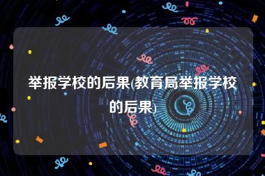 举报学校的后果(教育局举报学校的后果)