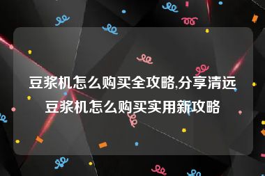 豆浆机怎么购买全攻略,分享清远豆浆机怎么购买实用新攻略