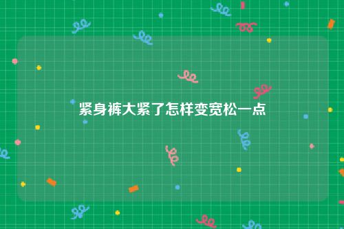紧身裤大紧了怎样变宽松一点