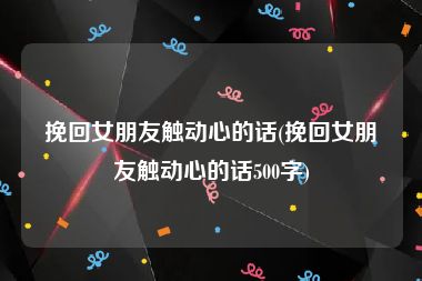 挽回女朋友触动心的话(挽回女朋友触动心的话500字)