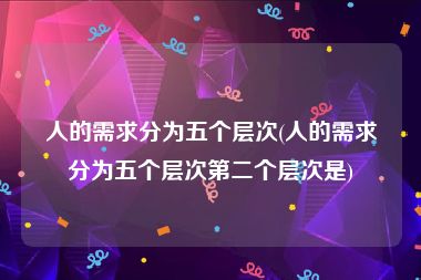 人的需求分为五个层次(人的需求分为五个层次第二个层次是)