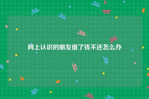 网上认识的朋友借了钱不还怎么办