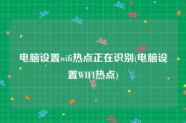 电脑设置wifi热点正在识别(电脑设置WIFI热点)