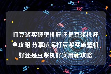 打豆浆买破壁机好还是豆浆机好全攻略,分享威海打豆浆买破壁机好还是豆浆机好实用新攻略