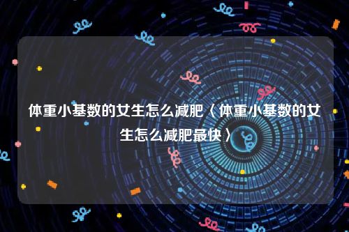 体重小基数的女生怎么减肥〈体重小基数的女生怎么减肥最快〉