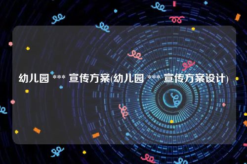 幼儿园 *** 宣传方案(幼儿园 *** 宣传方案设计)