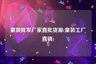 童装批发厂家直批货源(童装工厂直销)