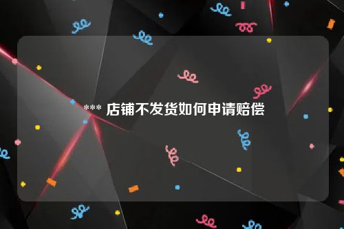  *** 店铺不发货如何申请赔偿