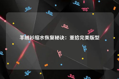 羊绒衫缩水恢复秘诀：重拾完美版型