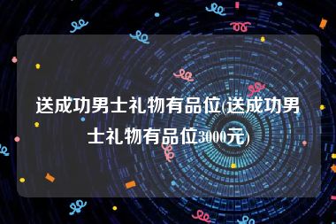 送成功男士礼物有品位(送成功男士礼物有品位3000元)