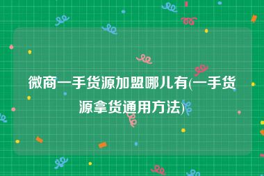 微商一手货源加盟哪儿有(一手货源拿货通用方法)
