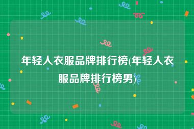 年轻人衣服品牌排行榜(年轻人衣服品牌排行榜男)
