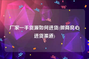 厂家一手货源如何进货(微商良心进货渠道)
