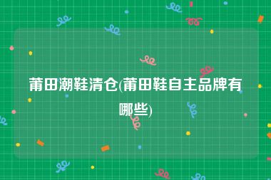 莆田潮鞋清仓(莆田鞋自主品牌有哪些)