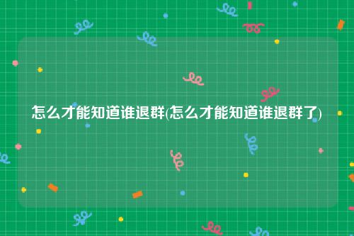 怎么才能知道谁退群(怎么才能知道谁退群了)