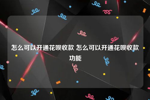 怎么可以开通花呗收款 怎么可以开通花呗收款功能