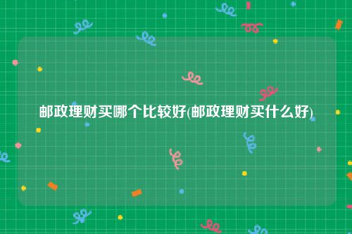 邮政理财买哪个比较好(邮政理财买什么好)