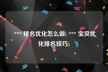  *** 排名优化怎么做( *** 宝贝优化排名技巧)