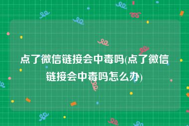 点了微信链接会中毒吗(点了微信链接会中毒吗怎么办)
