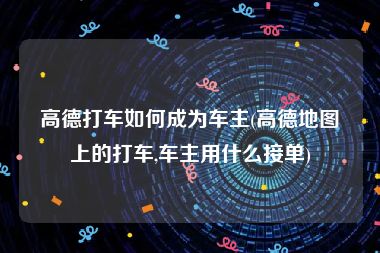 高德打车如何成为车主(高德地图上的打车,车主用什么接单)