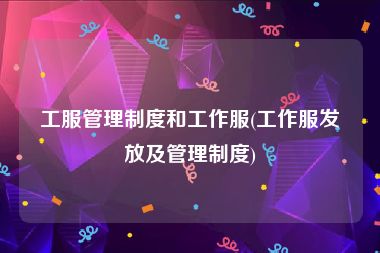 工服管理制度和工作服(工作服发放及管理制度)