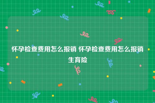 怀孕检查费用怎么报销 怀孕检查费用怎么报销生育险